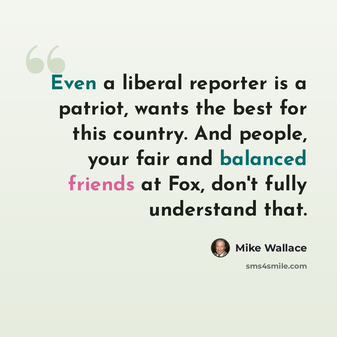 “Even a liberal reporter is a patriot, wants the best for this country. And people, your fair and balanced friends at Fox, don't fully understand that.” quote by Mike Wallace