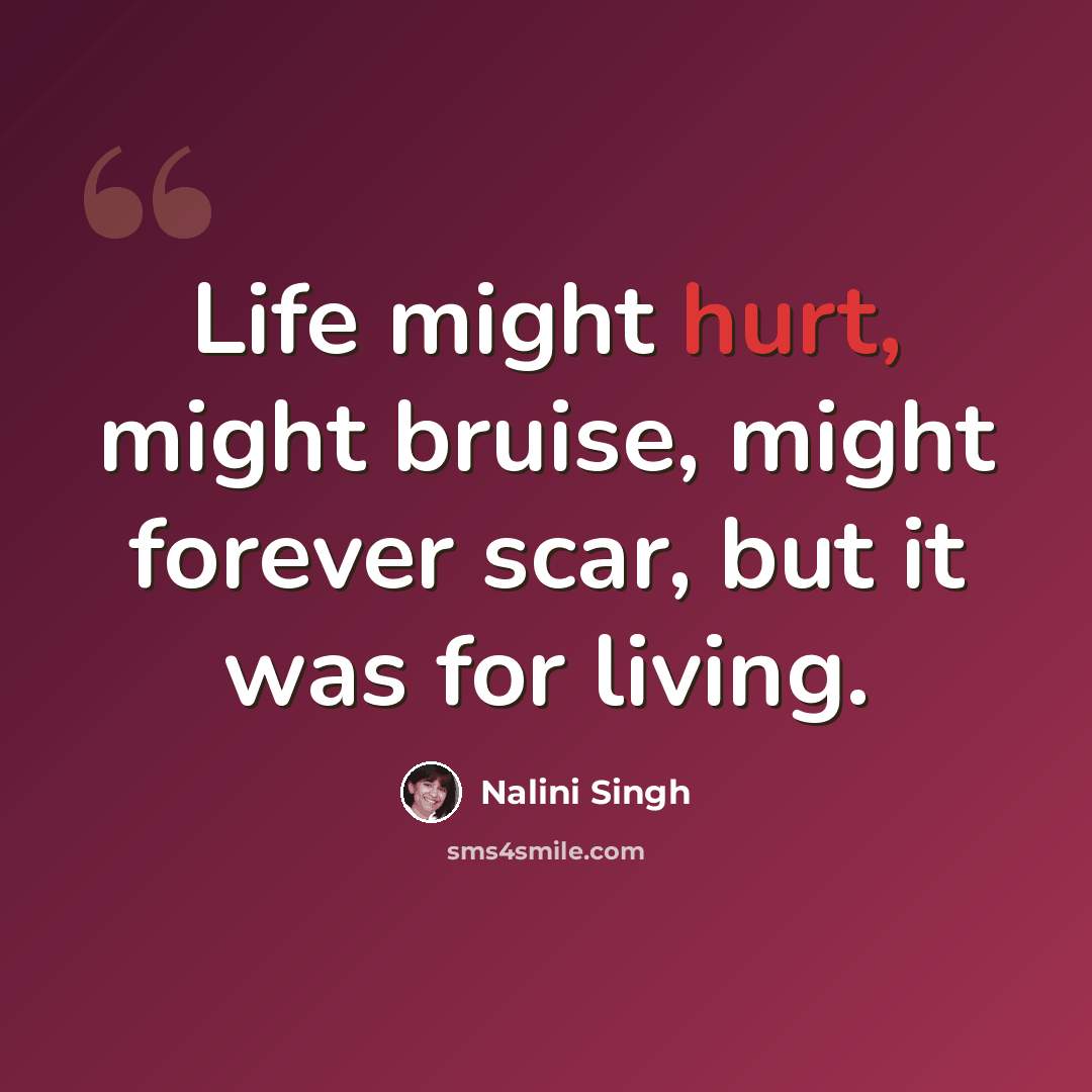 “Life might hurt, might bruise, might forever scar, but it was for living.” quote by Nalini Singh