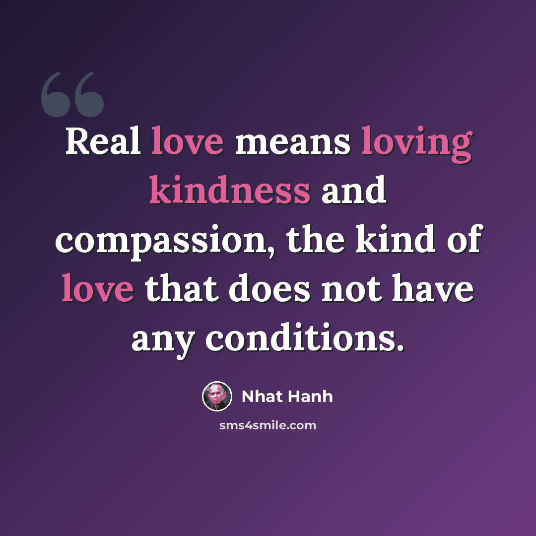 “Real love means loving kindness and compassion, the kind of love that does not have any conditions.” quote by Nhat Hanh