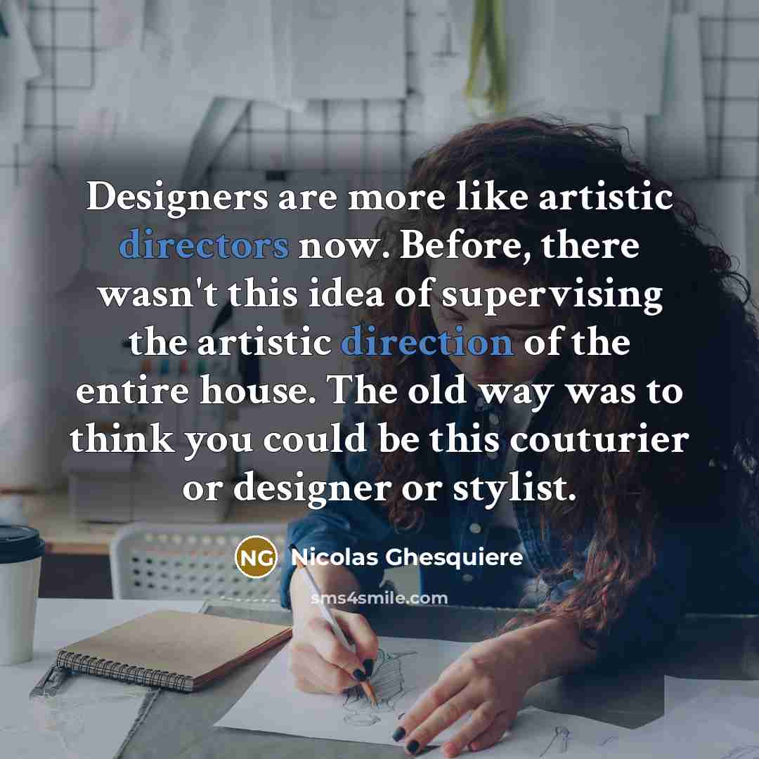 “Designers are more like artistic directors now. Before, there wasn't this idea of supervising the artistic direction of the entire house. The old way was to think you could be this couturier or designer or stylist.” quote by Nicolas Ghesquiere