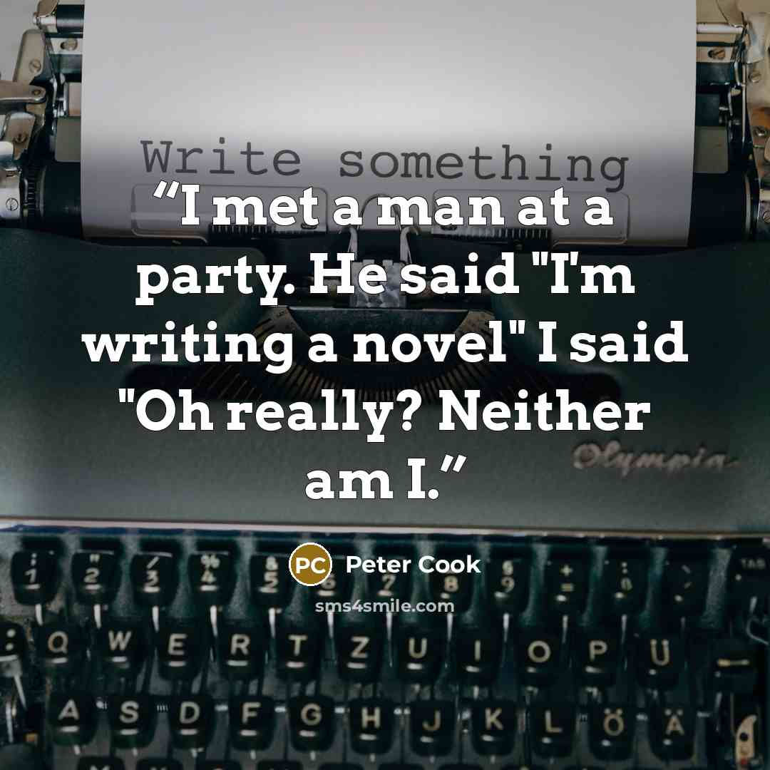 “I met a man at a party. He said "I'm writing a novel" I said "Oh really? Neither am I.” quote by Peter Cook