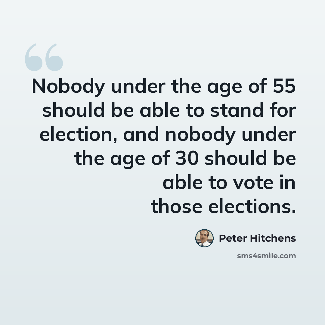 “Nobody under the age of 55 should be able to stand for election, and nobody under the age of 30 should be able to vote in those elections.” quote by Peter Hitchens