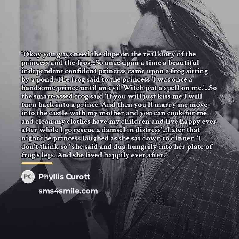 “Okay you guys need the dope on the real story of the princess and the frog...So once upon a time a beautiful independent confident princess came upon a frog sitting by a pond. The frog said to the princess 'I was once a handsome prince until an evil Witch put a spell on me.'...So the smart-assed…” quote by Phyllis Curott