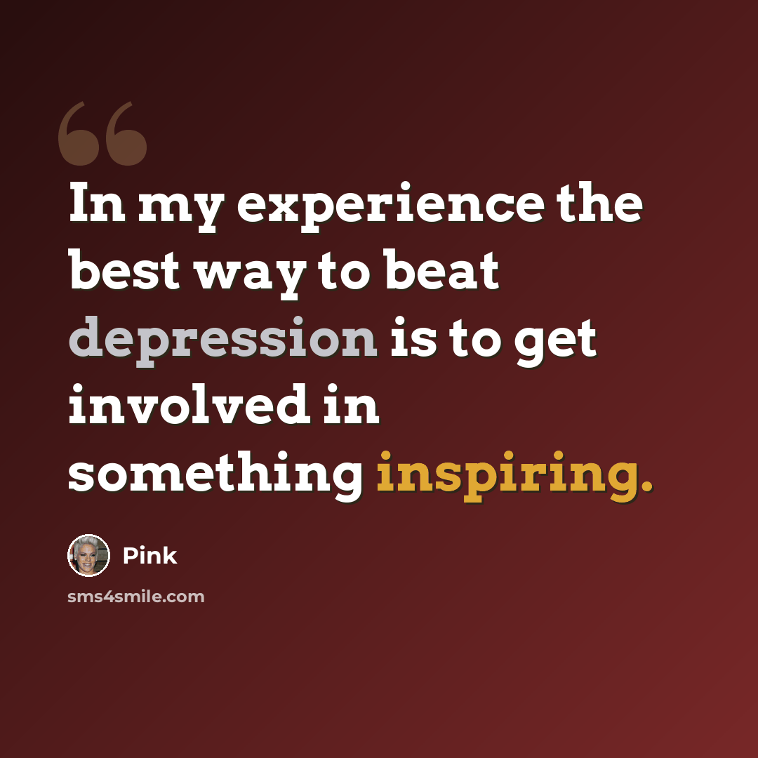 “In my experience the best way to beat depression is to get involved in something inspiring.” quote by Pink
