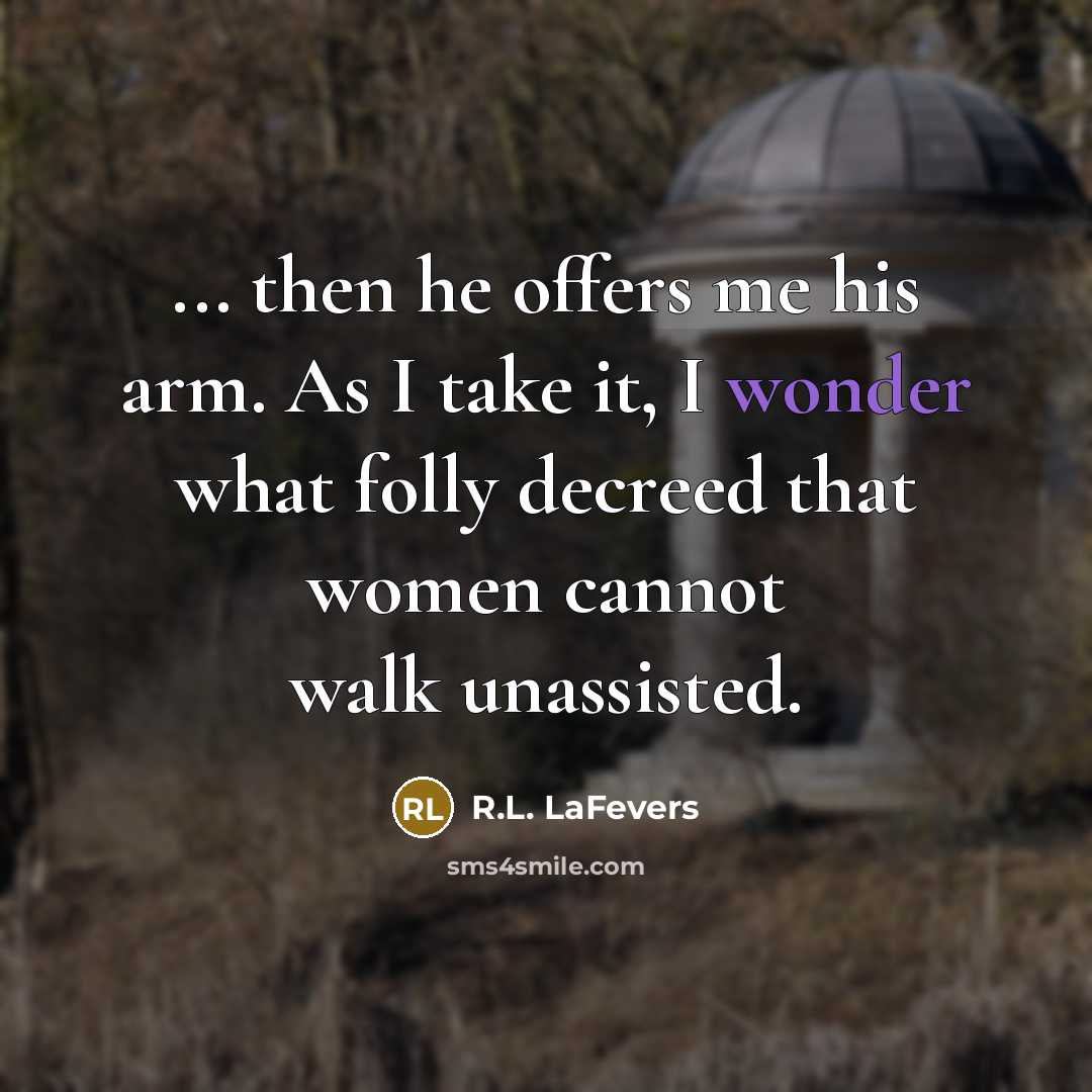 “... then he offers me his arm. As I take it, I wonder what folly decreed that women cannot walk unassisted.” quote by R.L. LaFevers