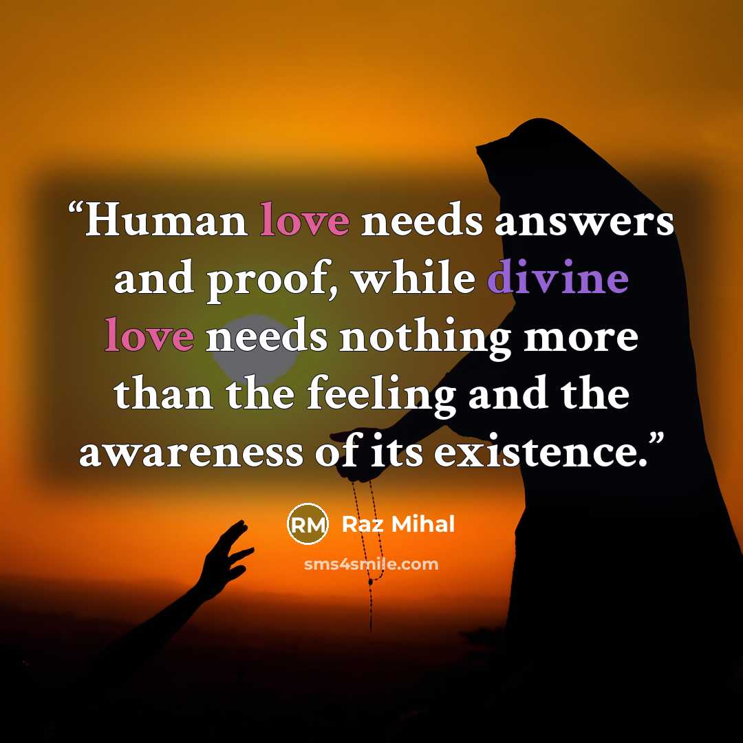 “Human love needs answers and proof, while divine love needs nothing more than the feeling and the awareness of its existence.” quote by Raz Mihal