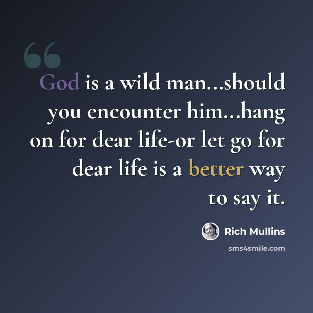 “God is a wild man...should you encounter him...hang on for dear life-or let go for dear life is a better way to say it.” quote by Rich Mullins
