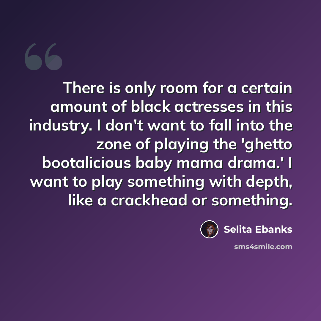 “There is only room for a certain amount of black actresses in this industry. I don't want to fall into the zone of playing the 'ghetto bootalicious baby mama drama.' I want to play something with depth, like a crackhead or something.” quote by Selita Ebanks