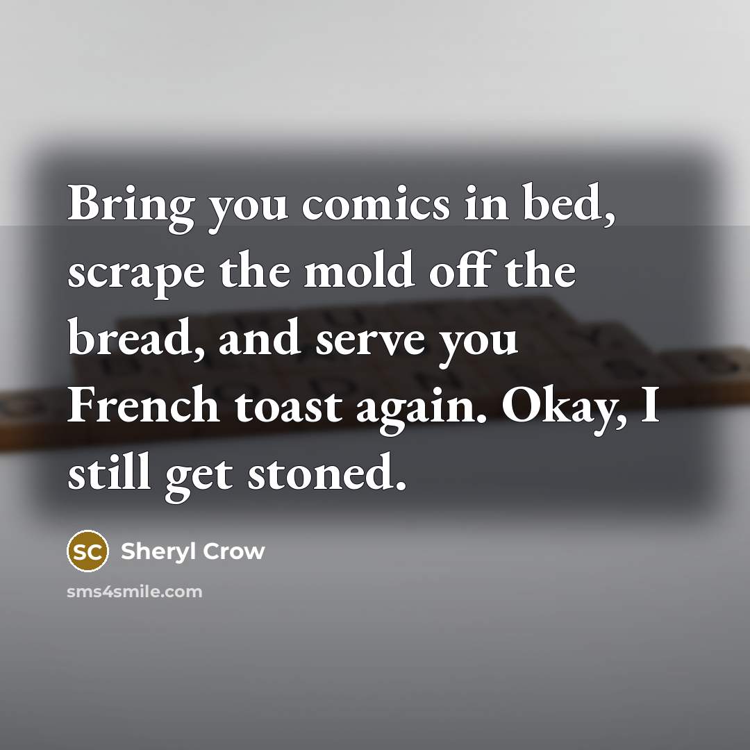 “Bring you comics in bed, scrape the mold off the bread, and serve you French toast again. Okay, I still get stoned.” quote by Sheryl Crow