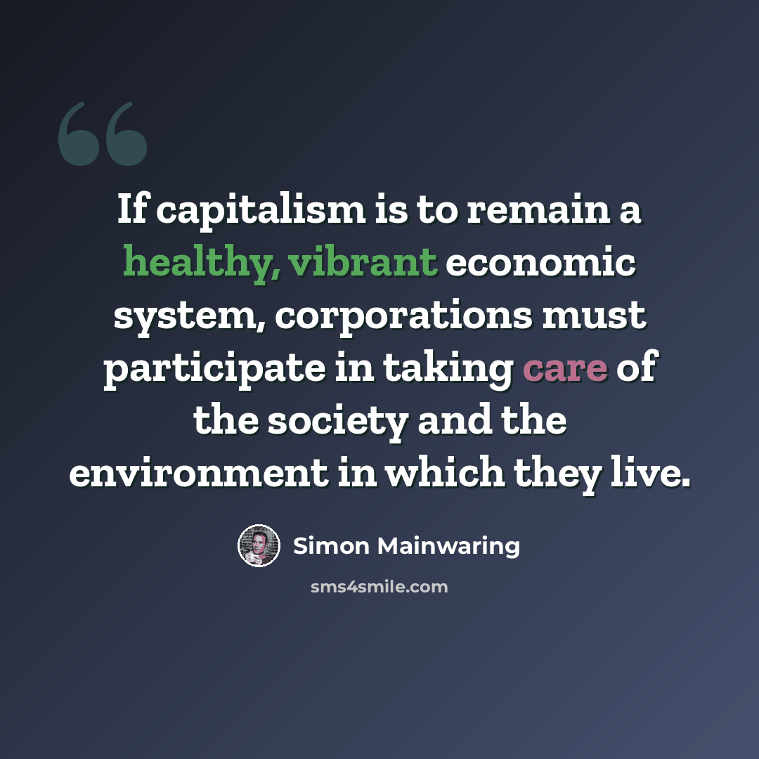 “If capitalism is to remain a healthy, vibrant economic system, corporations must participate in taking care of the society and the environment in which they live.” quote by Simon Mainwaring