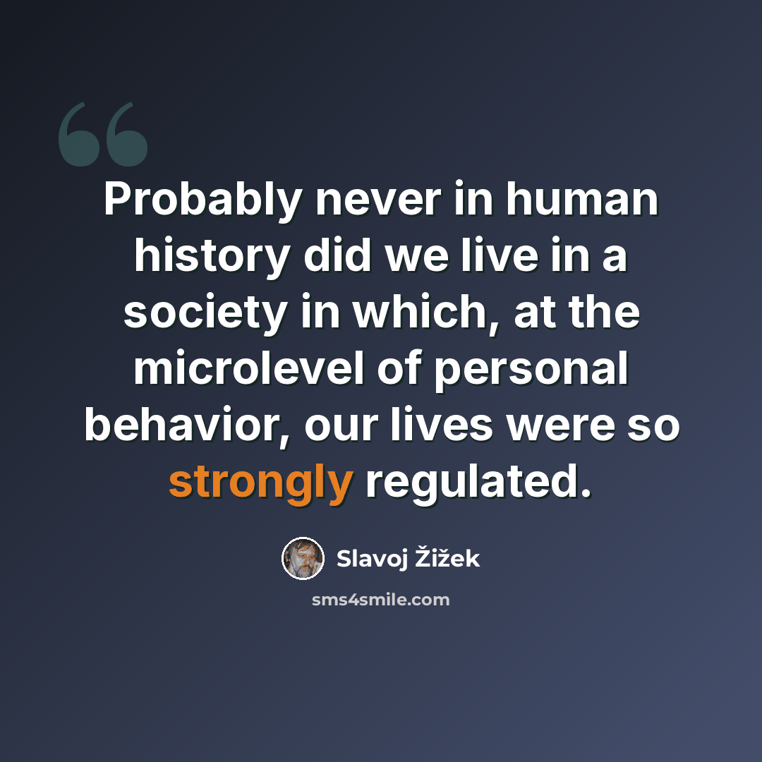 “Probably never in human history did we live in a society in which, at the microlevel of personal behavior, our lives were so strongly regulated.” quote by Slavoj Žižek