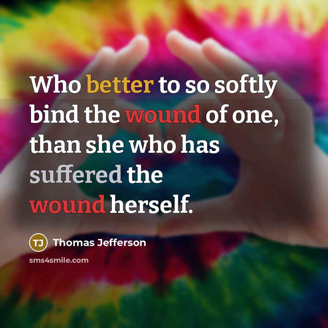 “Who better to so softly bind the wound of one, than she who has suffered the wound herself.” quote by Thomas Jefferson