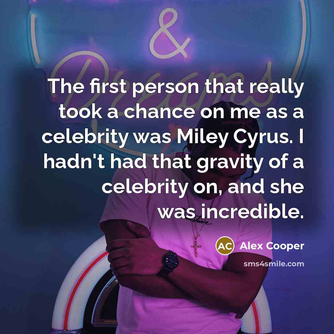 “The first person that really took a chance on me as a celebrity was Miley Cyrus. I hadn't had that gravity of a celebrity on, and she was incredible.” quote by Alex Cooper