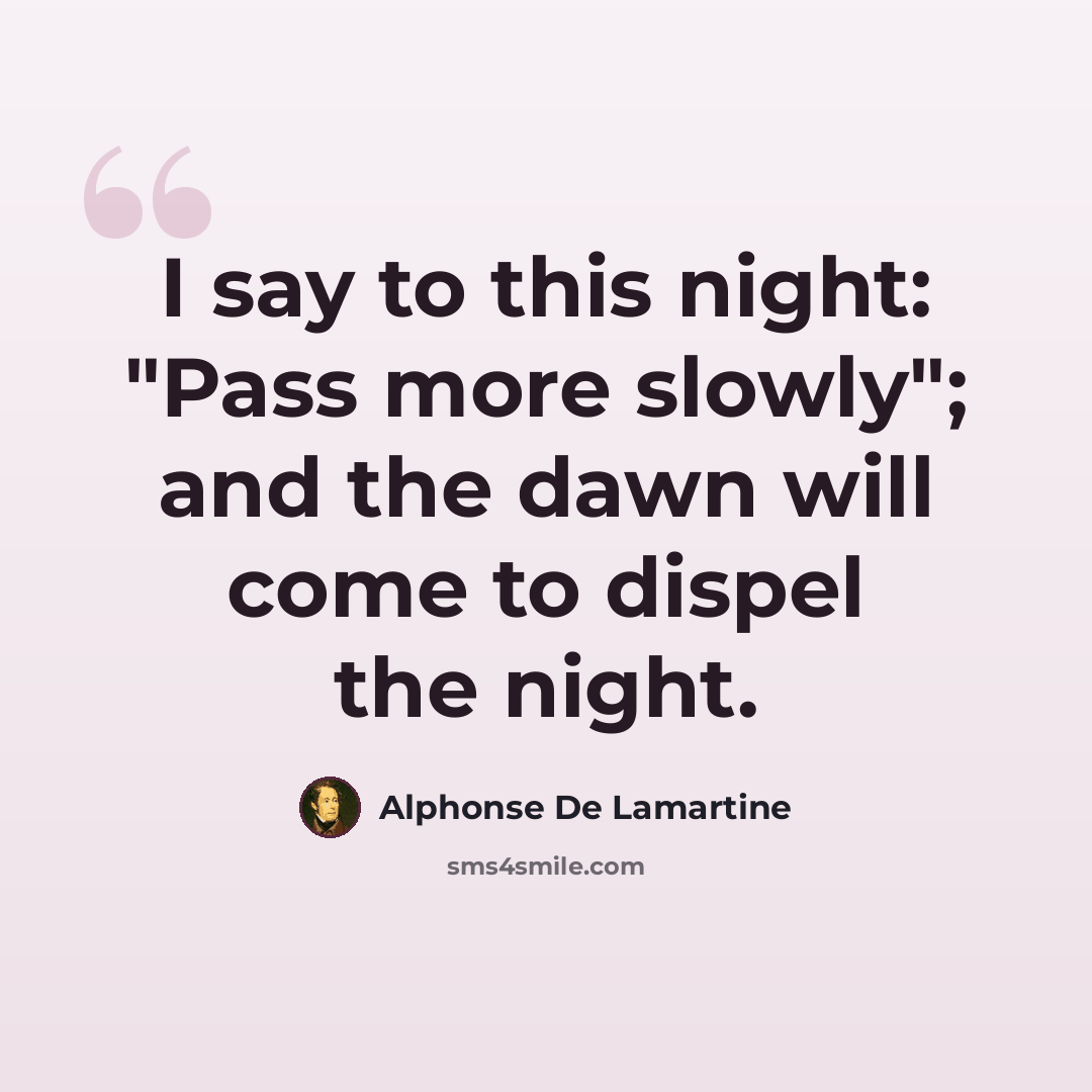 “I say to this night: "Pass more slowly"; and the dawn will come to dispel the night.” quote by Alphonse de Lamartine