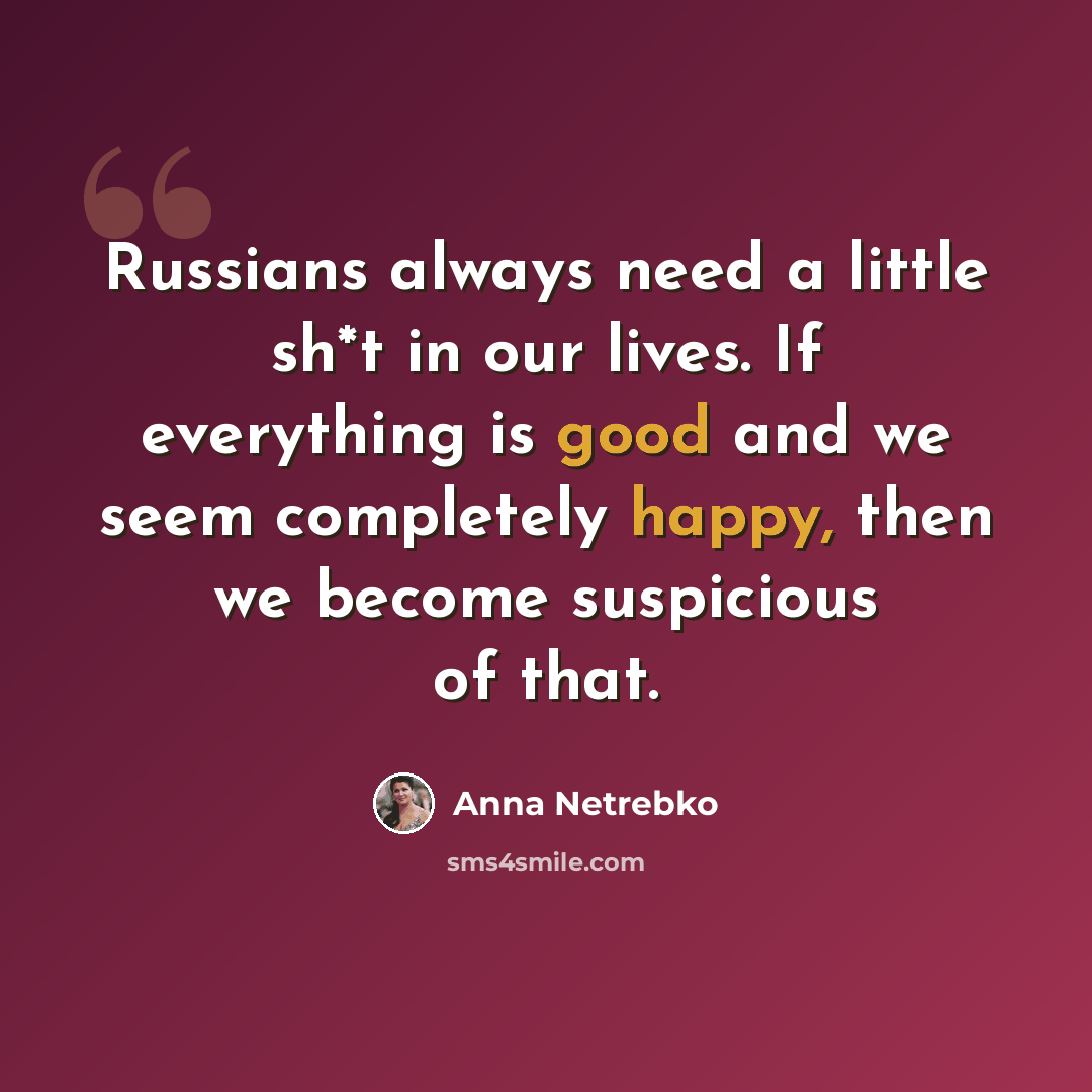 “Russians always need a little sh*t in our lives. If everything is good and we seem completely happy, then we become suspicious of that.” quote by Anna Netrebko