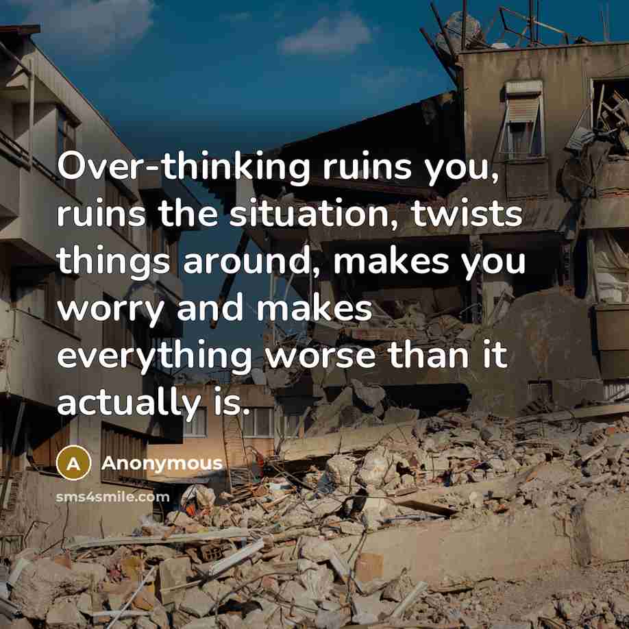 “Over-thinking ruins you, ruins the situation, twists things around, makes you worry and makes everything worse than it actually is.” quote by Anonymous