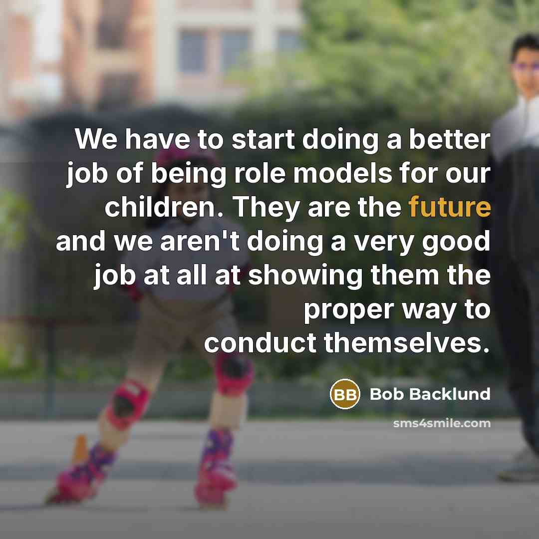 “We have to start doing a better job of being role models for our children. They are the future and we aren't doing a very good job at all at showing them the proper way to conduct themselves.” quote by Bob Backlund