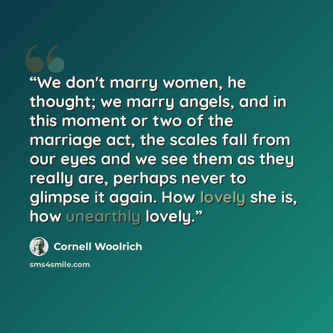 “We don't marry women, he thought; we marry angels, and in this moment or two of the marriage act, the scales fall from our eyes and we see them as they really are, perhaps never to glimpse it again. How lovely she is, how unearthly lovely.” quote by Cornell Woolrich