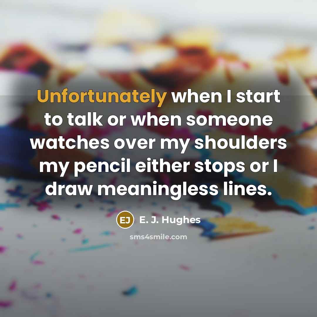 “Unfortunately when I start to talk or when someone watches over my shoulders my pencil either stops or I draw meaningless lines.” quote by E. J. Hughes