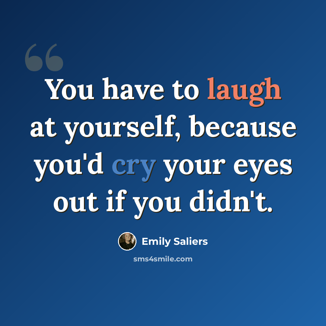 “You have to laugh at yourself, because you'd cry your eyes out if you didn't.” quote by Emily Saliers