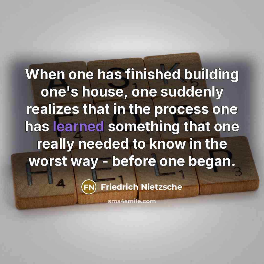 “When one has finished building one's house, one suddenly realizes that in the process one has learned something that one really needed to know in the worst way - before one began.” quote by Friedrich Nietzsche