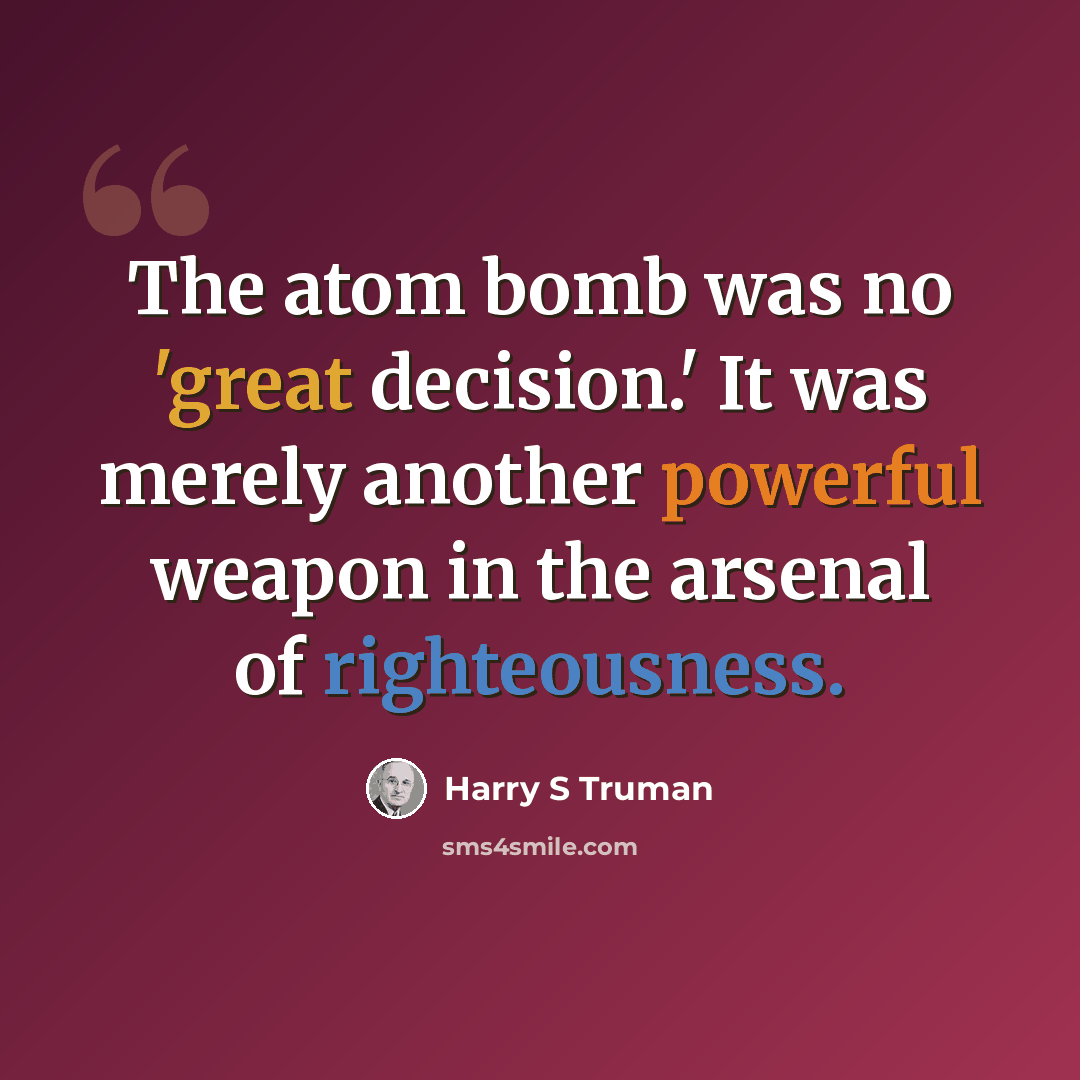 “The atom bomb was no 'great decision.' It was merely another powerful weapon in the arsenal of righteousness.” quote by Harry S Truman