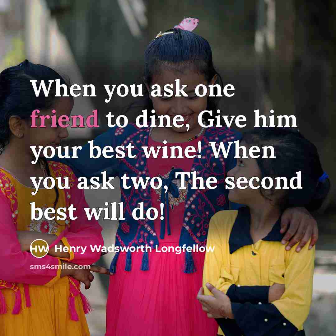“When you ask one friend to dine, Give him your best wine! When you ask two, The second best will do!” quote by Henry Wadsworth Longfellow