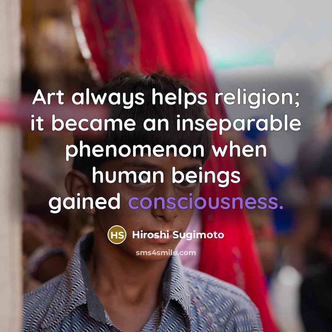 “Art always helps religion; it became an inseparable phenomenon when human beings gained consciousness.” quote by Hiroshi Sugimoto