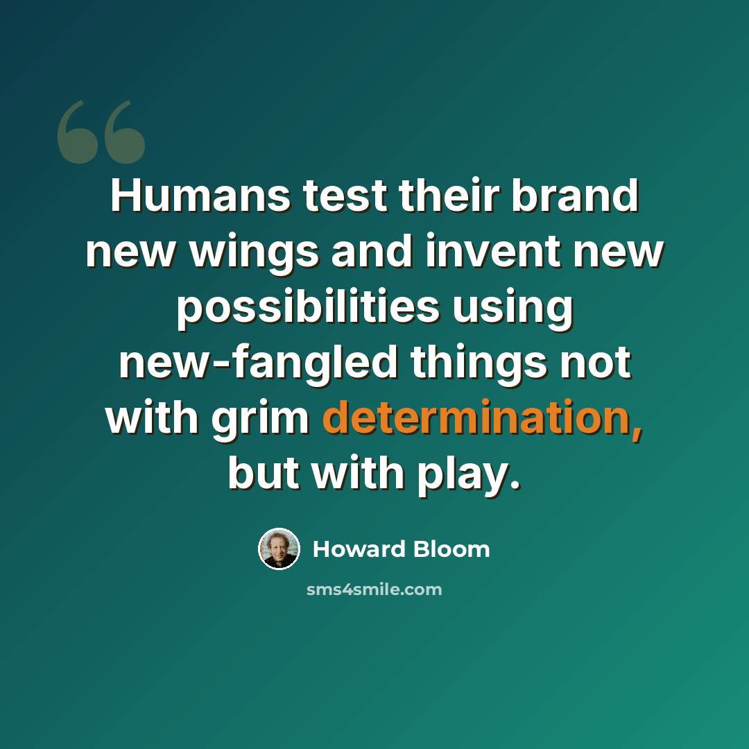 “Humans test their brand new wings and invent new possibilities using new-fangled things not with grim determination, but with play.” quote by Howard Bloom