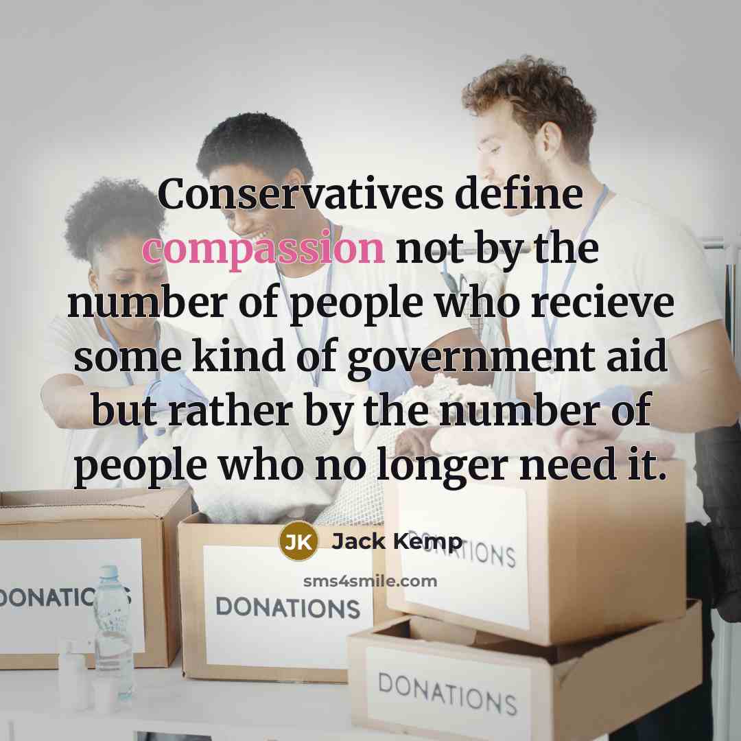 “Conservatives define compassion not by the number of people who recieve some kind of government aid but rather by the number of people who no longer need it.” quote by Jack Kemp