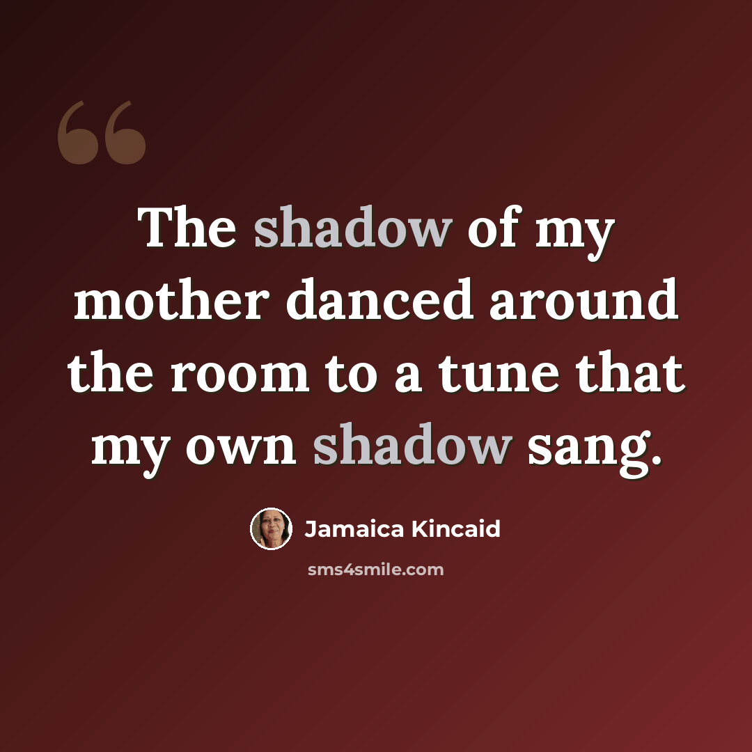 “The shadow of my mother danced around the room to a tune that my own shadow sang.” quote by Jamaica Kincaid