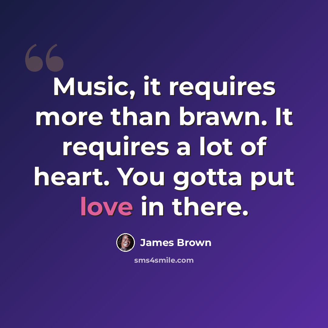 “Music, it requires more than brawn. It requires a lot of heart. You gotta put love in there.” quote by James Brown