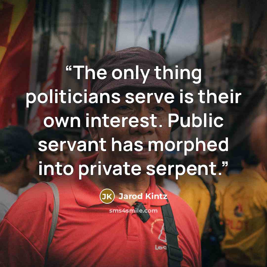 “The only thing politicians serve is their own interest. Public servant has morphed into private serpent.” quote by Jarod Kintz