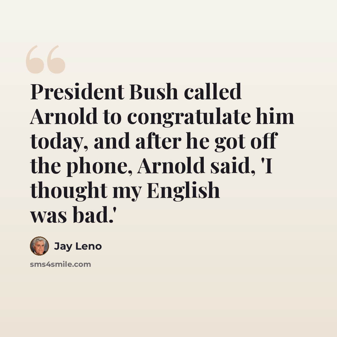 “President Bush called Arnold to congratulate him today, and after he got off the phone, Arnold said, 'I thought my English was bad.'” quote by Jay Leno