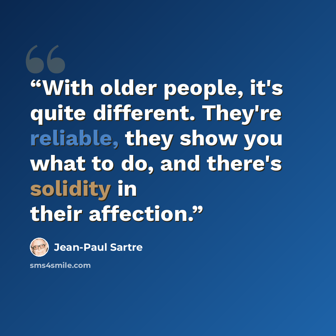 “With older people, it's quite different. They're reliable, they show you what to do, and there's solidity in their affection.” quote by Jean-Paul Sartre