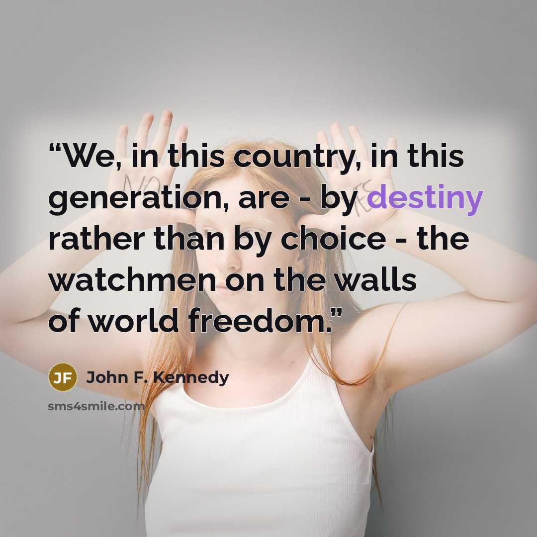 “We, in this country, in this generation, are - by destiny rather than by choice - the watchmen on the walls of world freedom.” quote by John F. Kennedy