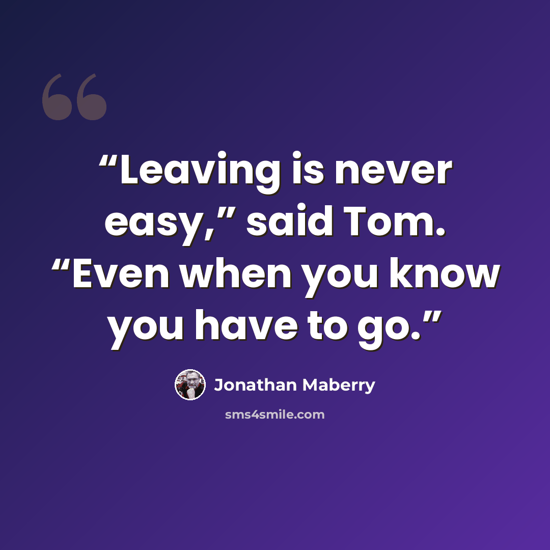 “Leaving is never easy,” said Tom. “Even when you know you have to go.” quote by Jonathan Maberry