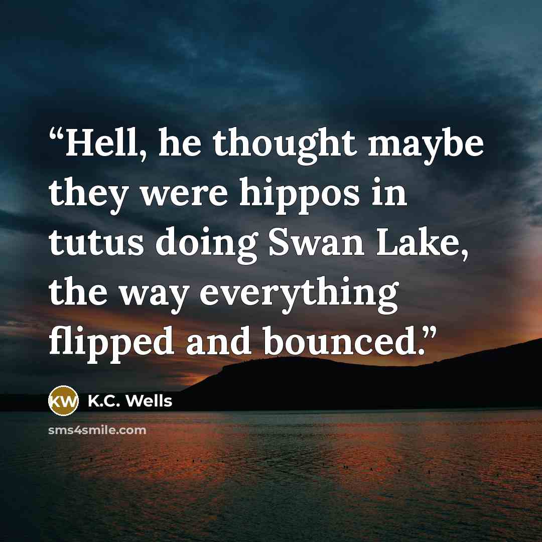 “Hell, he thought maybe they were hippos in tutus doing Swan Lake, the way everything flipped and bounced.” quote by K.C. Wells