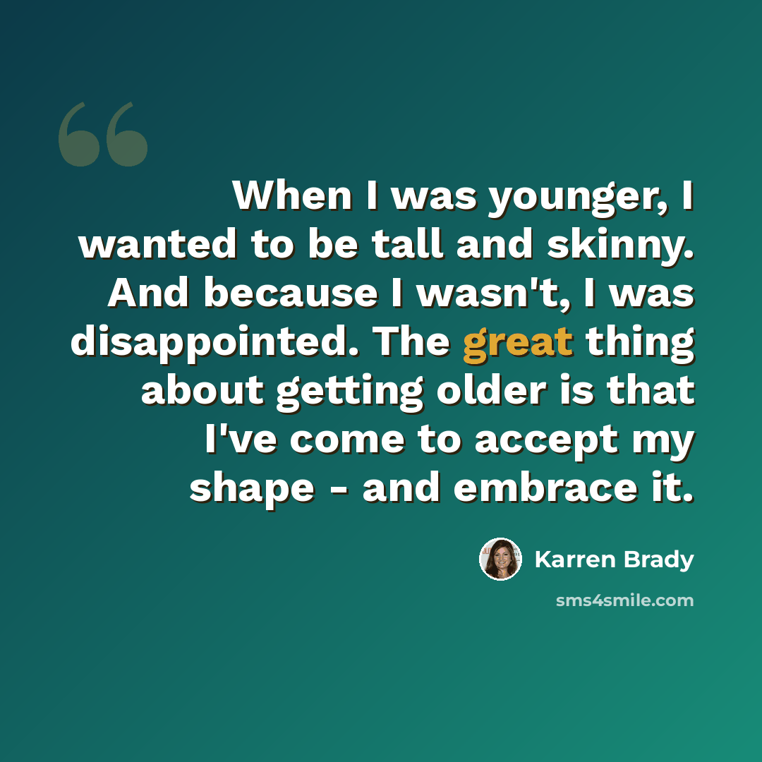 “When I was younger, I wanted to be tall and skinny. And because I wasn't, I was disappointed. The great thing about getting older is that I've come to accept my shape - and embrace it.” quote by Karren Brady