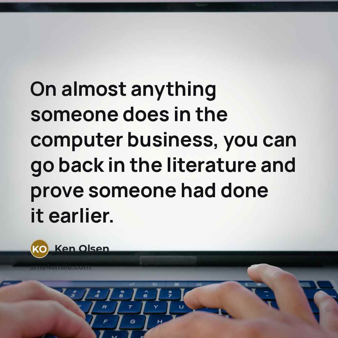 “On almost anything someone does in the computer business, you can go back in the literature and prove someone had done it earlier.” quote by Ken Olsen