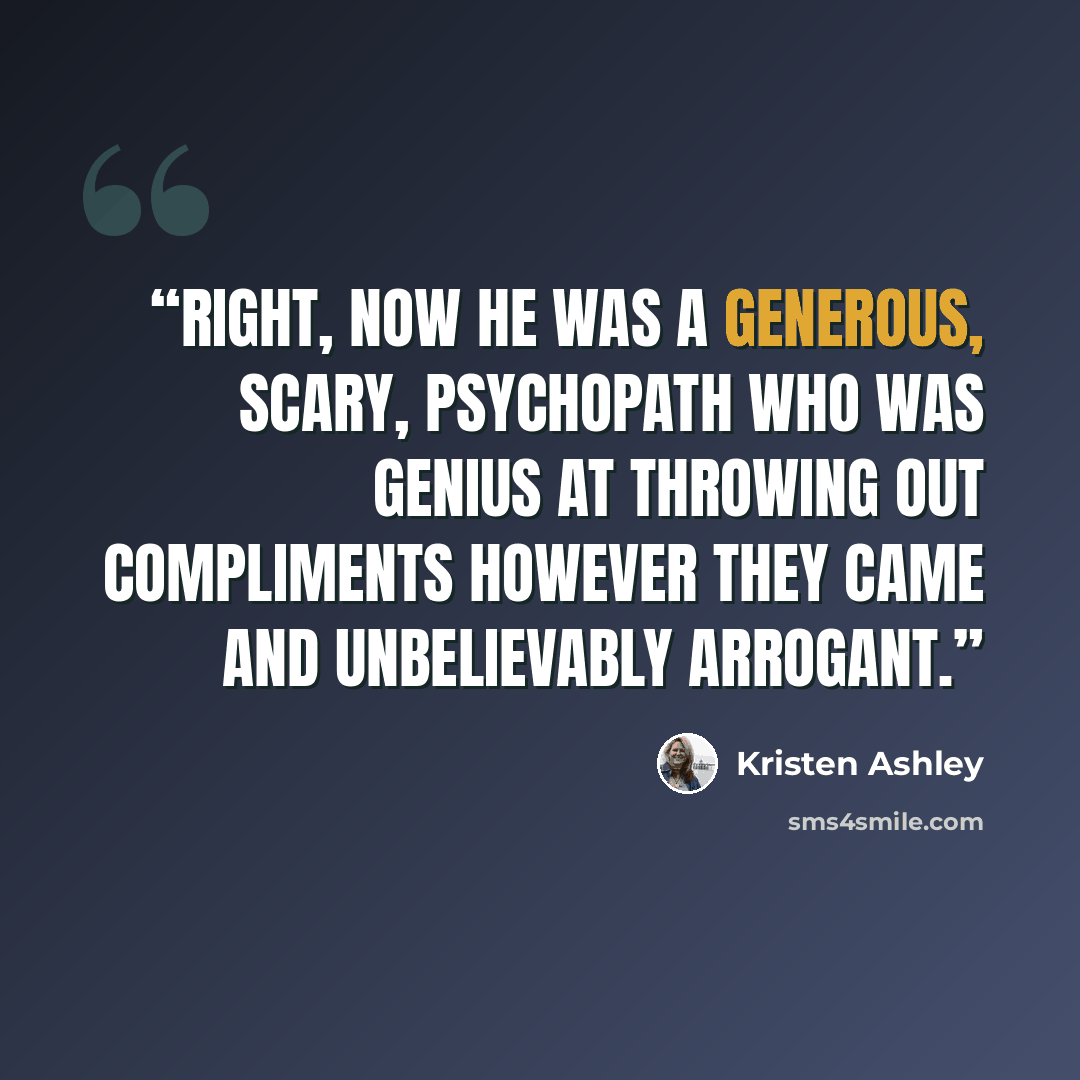 “Right, now he was a generous, scary, psychopath who was genius at throwing out compliments however they came and unbelievably arrogant.” quote by Kristen Ashley