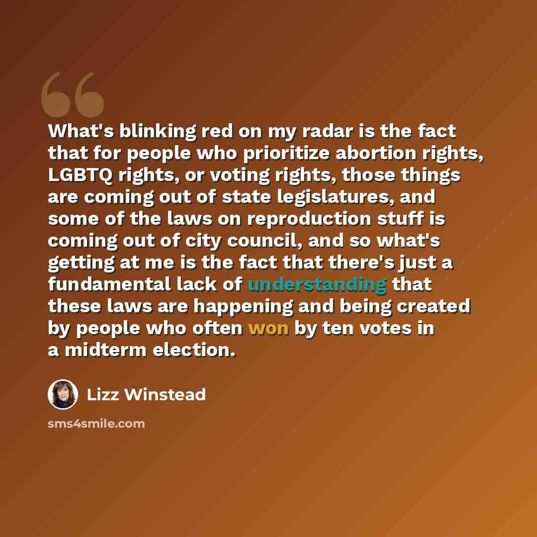 “What's blinking red on my radar is the fact that for people who prioritize abortion rights, LGBTQ rights, or voting rights, those things are coming out of state legislatures, and some of the laws on reproduction stuff is coming out of city council, and so what's getting at me is the fact that…” quote by Lizz Winstead