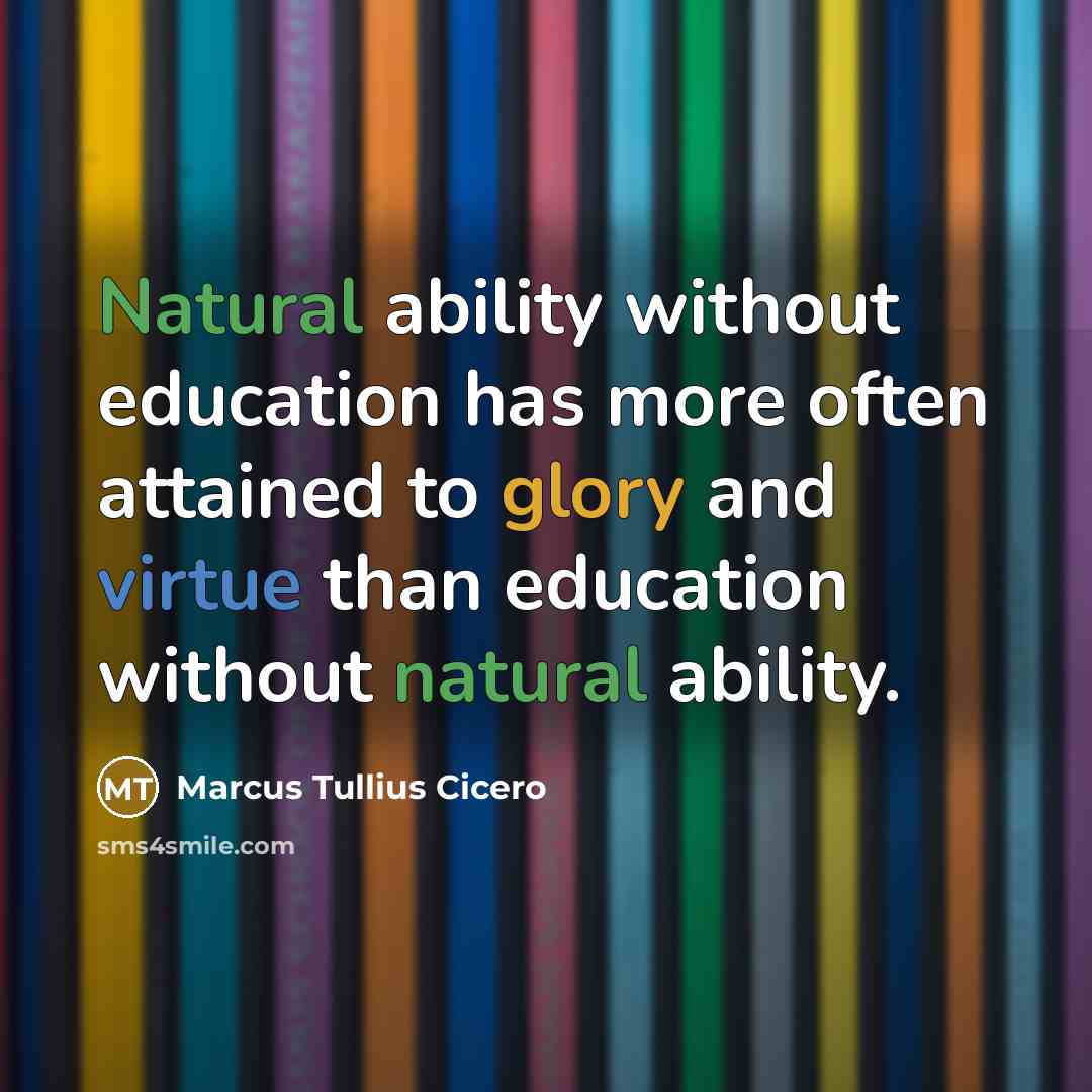 “Natural ability without education has more often attained to glory and virtue than education without natural ability.” quote by Marcus Tullius Cicero