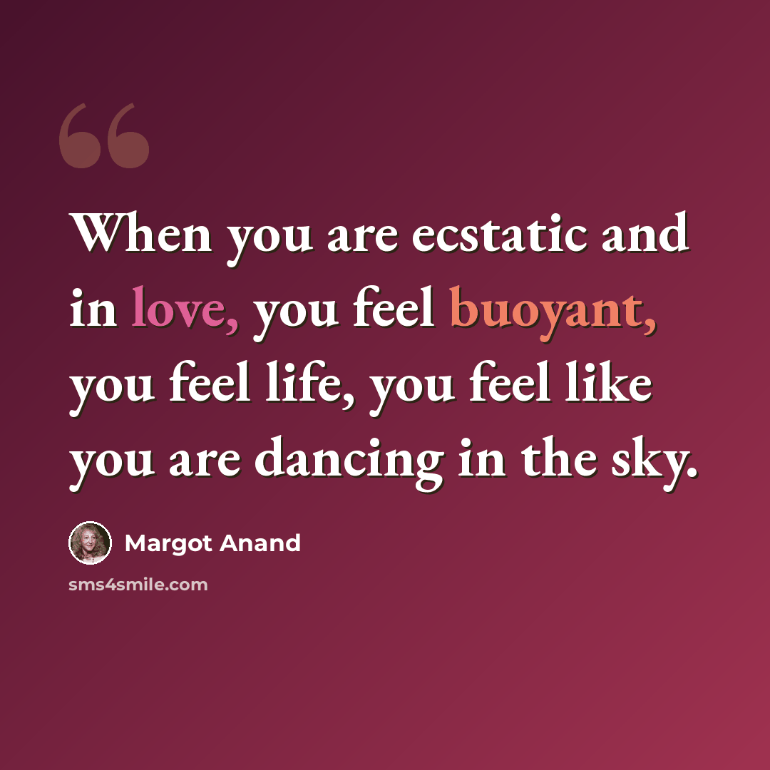“When you are ecstatic and in love, you feel buoyant, you feel life, you feel like you are dancing in the sky.” quote by Margot Anand