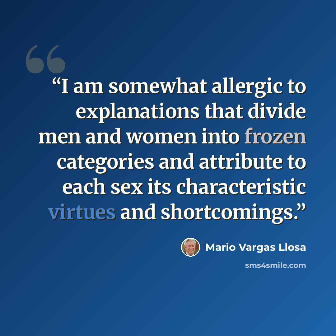“I am somewhat allergic to explanations that divide men and women into frozen categories and attribute to each sex its characteristic virtues and shortcomings.” quote by Mario Vargas Llosa