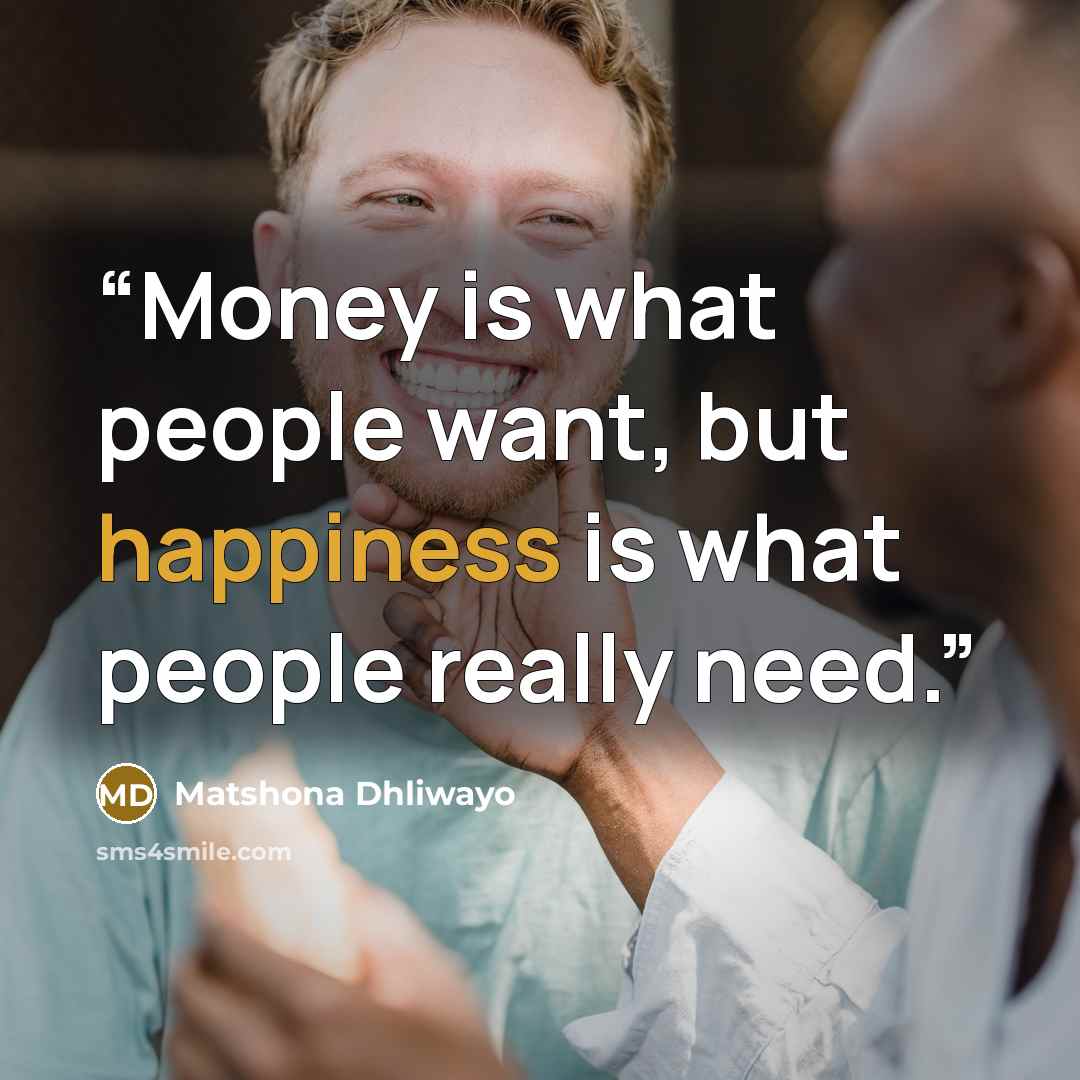 “Money is what people want, but happiness is what people really need.” quote by Matshona Dhliwayo