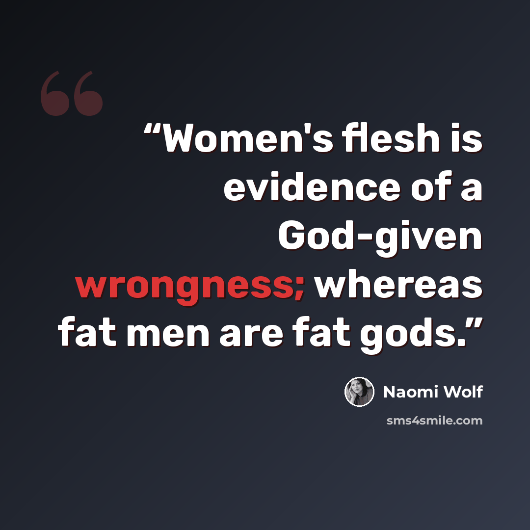 “Women's flesh is evidence of a God-given wrongness; whereas fat men are fat gods.” quote by Naomi Wolf