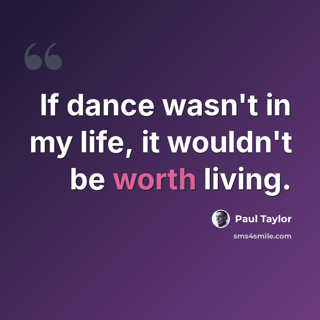“If dance wasn't in my life, it wouldn't be worth living.” quote by Paul Taylor