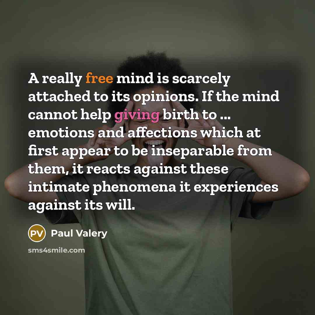 “A really free mind is scarcely attached to its opinions. If the mind cannot help giving birth to ... emotions and affections which at first appear to be inseparable from them, it reacts against these intimate phenomena it experiences against its will.” quote by Paul Valery