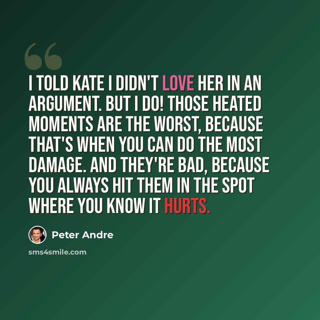 “I told Kate I didn't love her in an argument. But I do! Those heated moments are the worst, because that's when you can do the most damage. And they're bad, because you always hit them in the spot where you know it hurts.” quote by Peter Andre